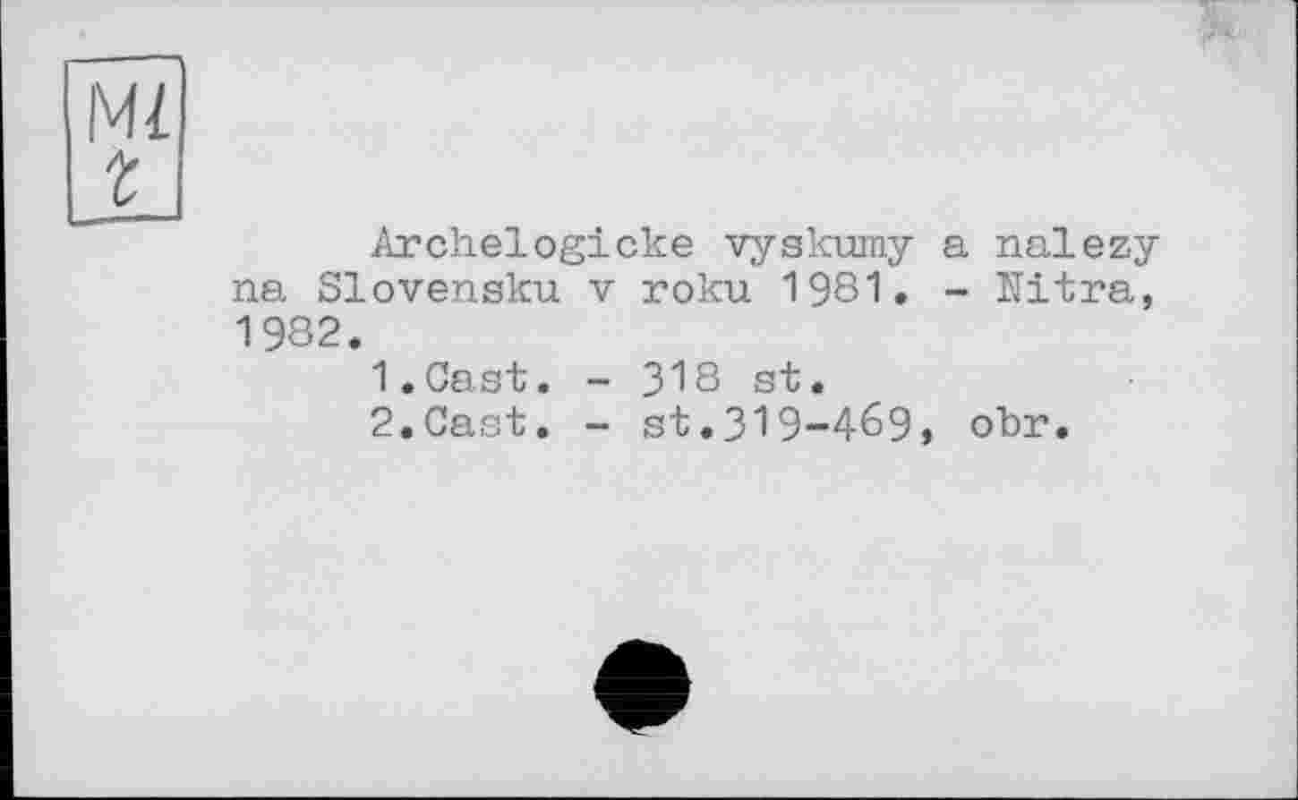 ﻿Archelogicke vyskumy a nalezy na Slovensku v roku 198Ï. - Mitra". 1982.	’
1.	Cast. - 318 st.
2.	Cast. - st.319-469, obr.